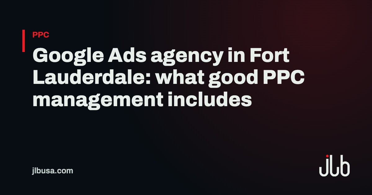 Google Ads agency in Fort Lauderdale: what good PPC management includes | JLB USA
