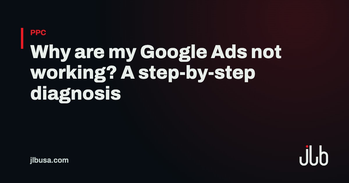 Why are my Google Ads not working? A step-by-step diagnosis | JLB USA