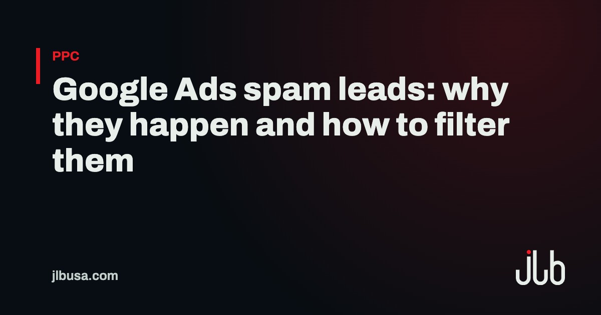 Google Ads spam leads: why they happen and how to filter them | JLB USA