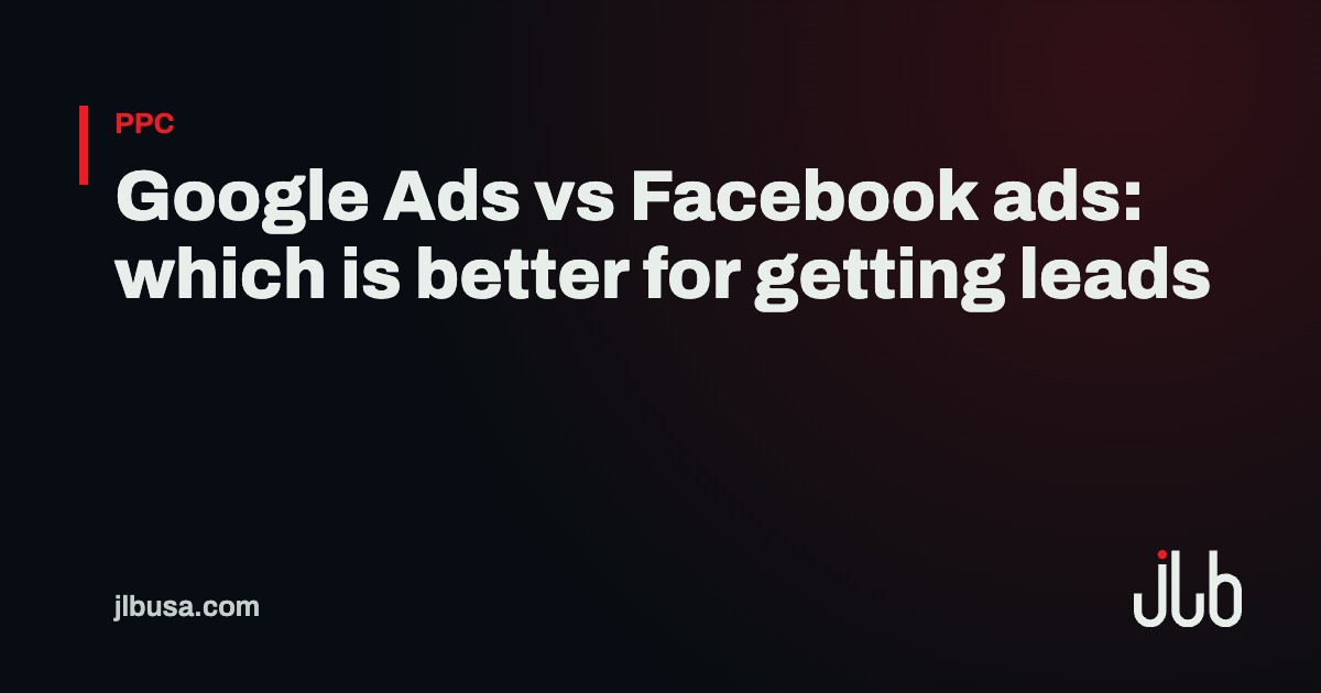 Google Ads vs Facebook ads: which is better for getting leads | JLB USA