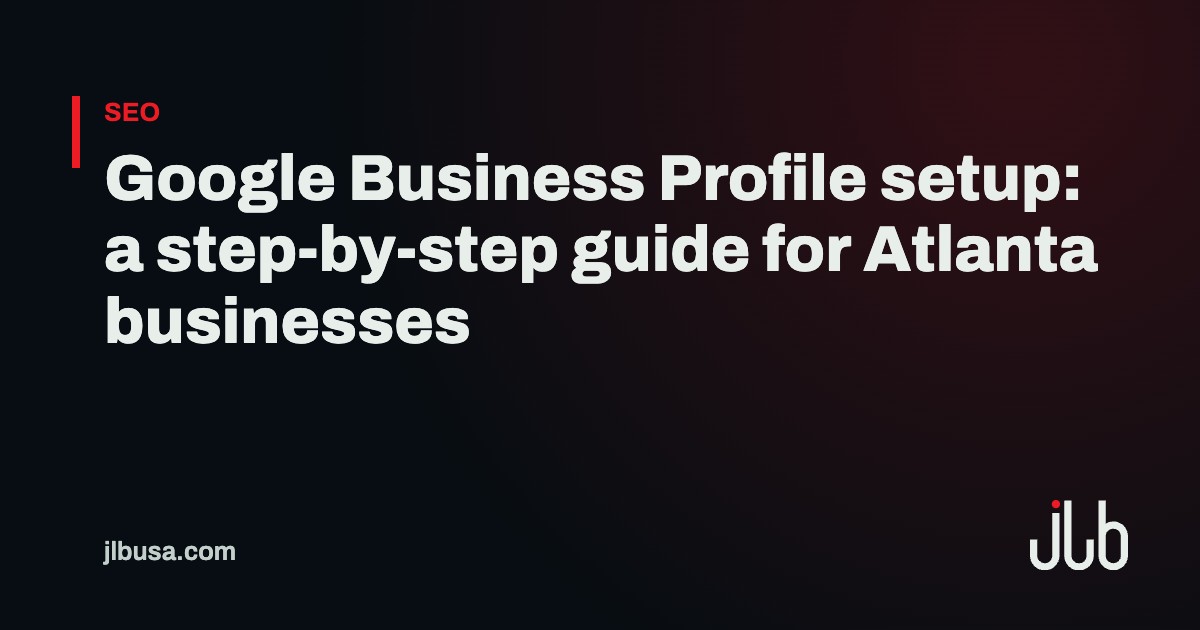 Google Business Profile setup: a step-by-step guide for Atlanta businesses | JLB USA