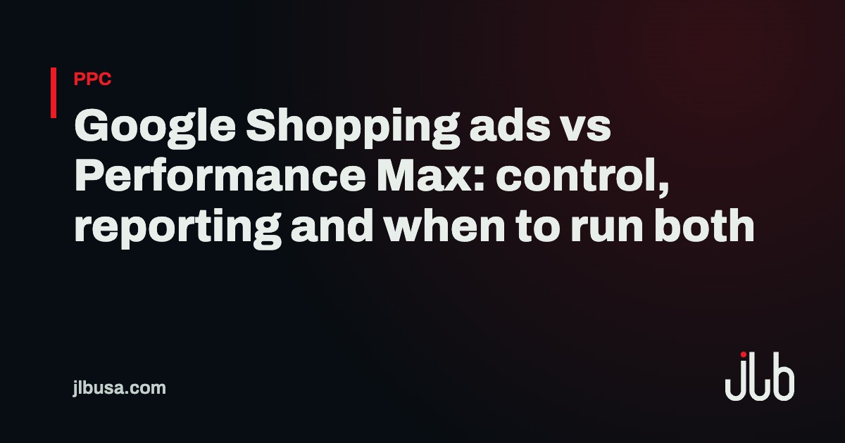 Google Shopping ads vs Performance Max: control, reporting and when to run both | JLB USA