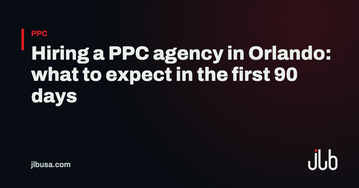 Hiring a PPC agency in Orlando: what to expect in the first 90 days | JLB USA