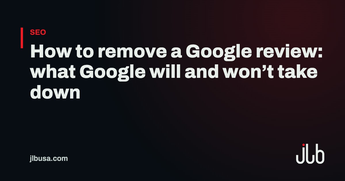 How to remove a Google review: what Google will and won’t take down | JLB USA