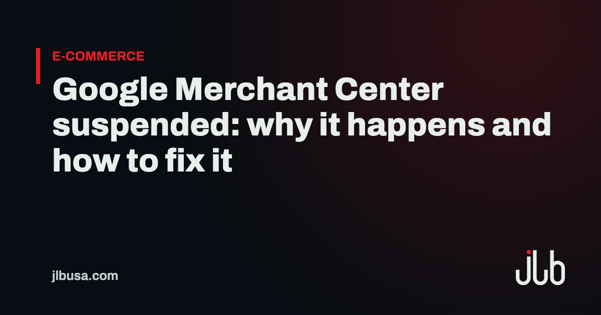 Google Merchant Center suspended: why it happens and how to fix it | JLB USA