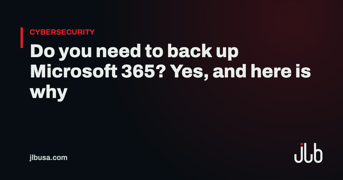 Do you need to back up Microsoft 365? Yes, and here is why | JLB USA