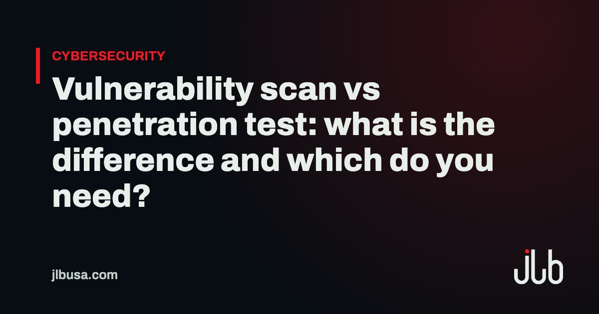 Vulnerability scan vs penetration test: what is the difference and which do you need? | JLB USA